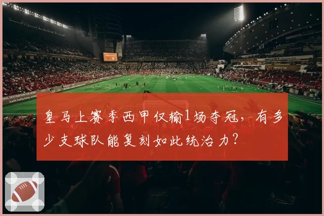 皇马上赛季西甲仅输1场夺冠，有多少支球队能复刻如此统治力？