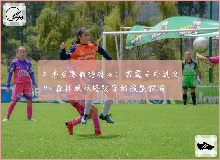 年季后赛假想对决：雷霆五外进攻 vs 森林狼双塔防守的模型推演