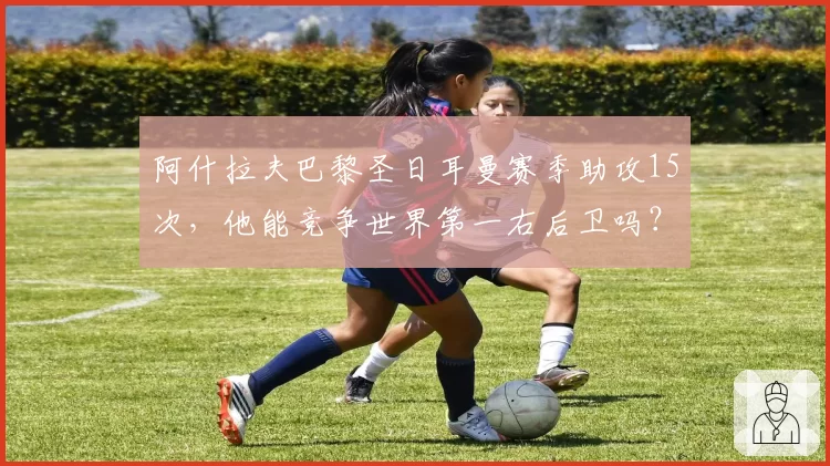 阿什拉夫巴黎圣日耳曼赛季助攻15次，他能竞争世界第一右后卫吗？