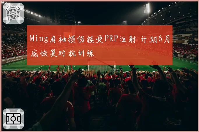 Ming肩袖损伤接受PRP注射 计划6月底恢复对抗训练