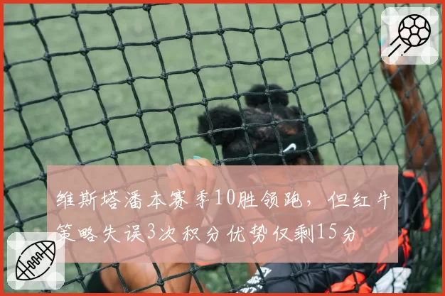维斯塔潘本赛季10胜领跑,但红牛策略失误3次积分优势仅剩15分