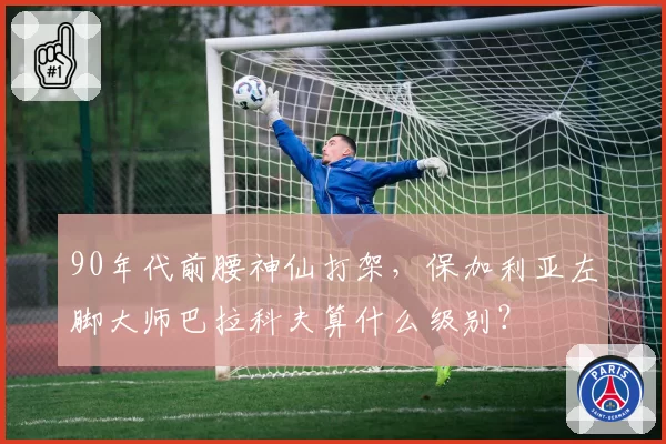 90年代前腰神仙打架，保加利亚左脚大师巴拉科夫算什么级别？