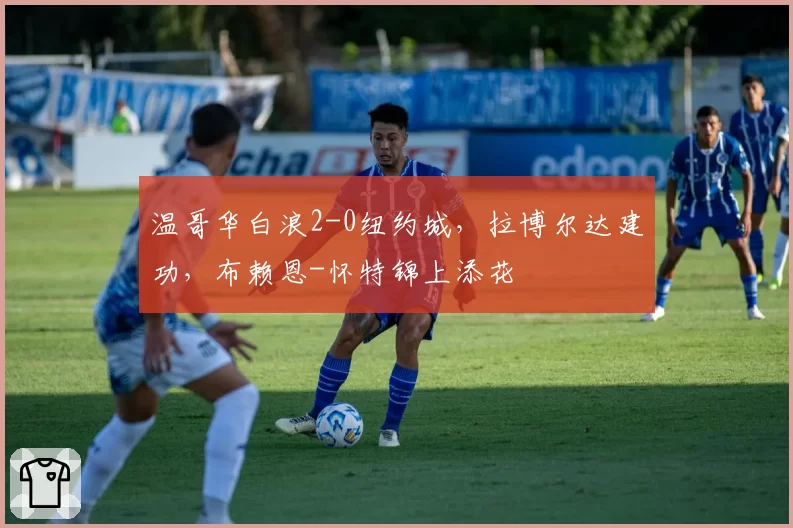 温哥华白浪2-0纽约城，拉博尔达建功，布赖恩-怀特锦上添花