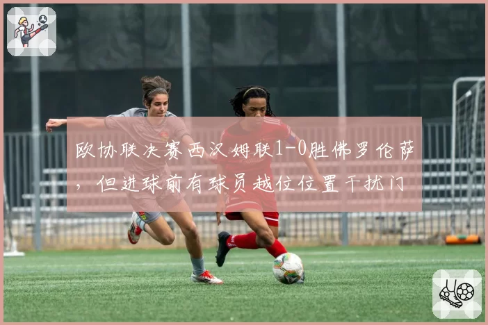 欧协联决赛西汉姆联1-0胜佛罗伦萨，但进球前有球员越位位置干扰门将