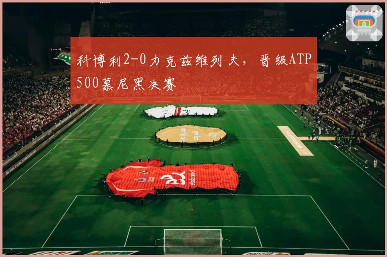 科博利2-0力克兹维列夫，晋级ATP500慕尼黑决赛
