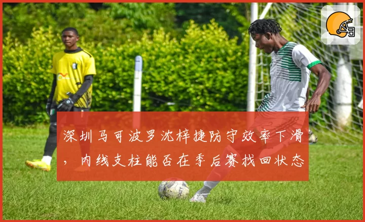 深圳马可波罗沈梓捷防守效率下滑，内线支柱能否在季后赛找回状态？