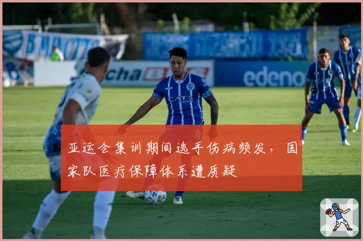 亚运会集训期间选手伤病频发，国家队医疗保障体系遭质疑