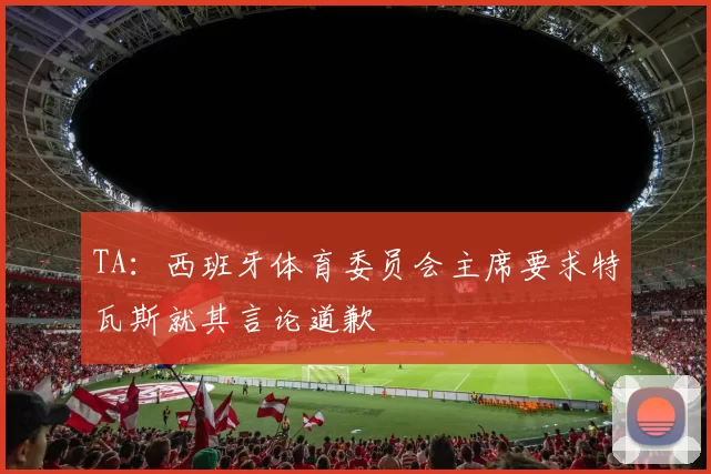 TA：西班牙体育委员会主席要求特瓦斯就其言论道歉