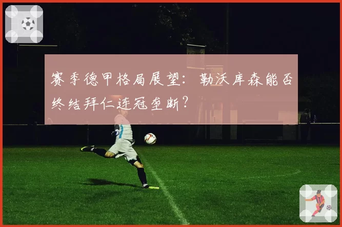 赛季德甲格局展望：勒沃库森能否终结拜仁连冠垄断？