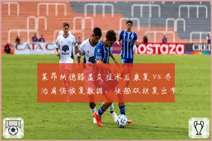 莱昂纳德膝盖炎症术后康复 vs 乔治肩伤恢复数据,快船双核复出节奏对比引发战术调整