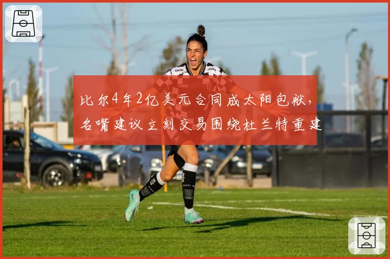 比尔4年2亿美元合同成太阳包袱，名嘴建议立刻交易围绕杜兰特重建
