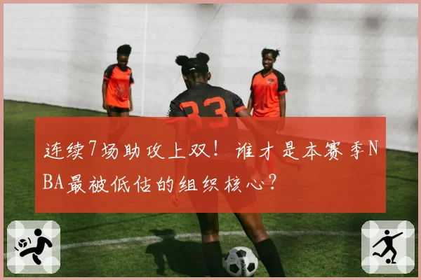 连续7场助攻上双!谁才是本赛季NBA最被低估的组织核心?