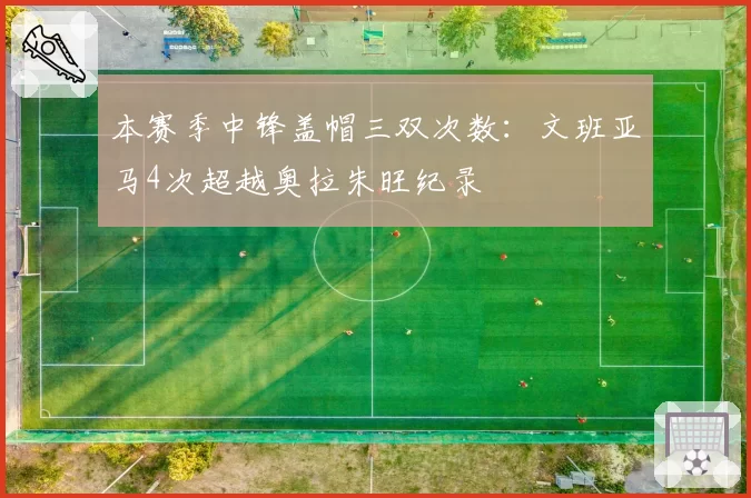 本赛季中锋盖帽三双次数：文班亚马4次超越奥拉朱旺纪录
