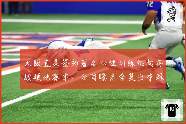 大阪直美签约著名心理训练机构备战硬地赛季，合同曝光含复出夺冠注水条款__br_