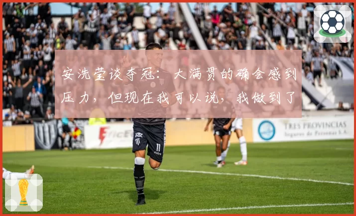 安洗莹谈夺冠:大满贯的确会感到压力,但现在我可以说,我做到了