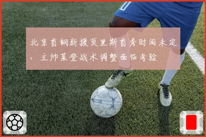 北京首钢新援莫里斯首秀时间未定，主帅莱登战术调整面临考验