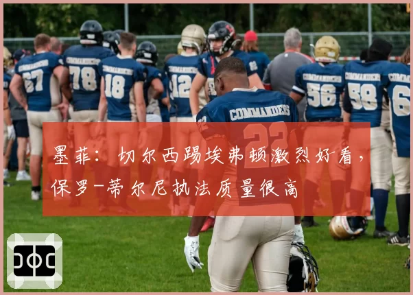 墨菲：切尔西踢埃弗顿激烈好看，保罗-蒂尔尼执法质量很高