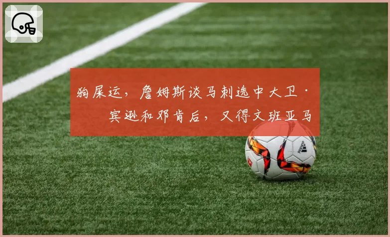 狗屎运，詹姆斯谈马刺选中大卫·罗宾逊和邓肯后，又得文班亚马