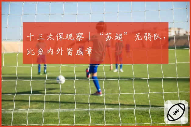 十三太保观察｜“苏超”无弱队，比分内外皆成章