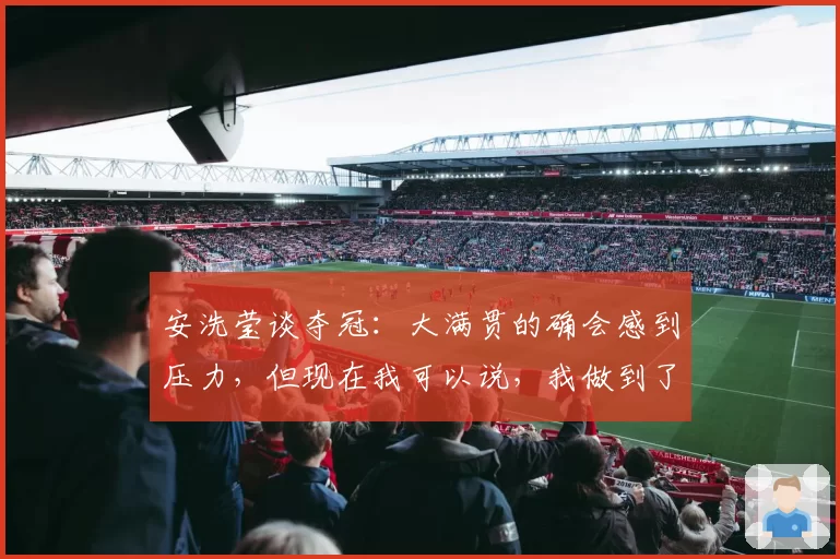 安洗莹谈夺冠:大满贯的确会感到压力,但现在我可以说,我做到了