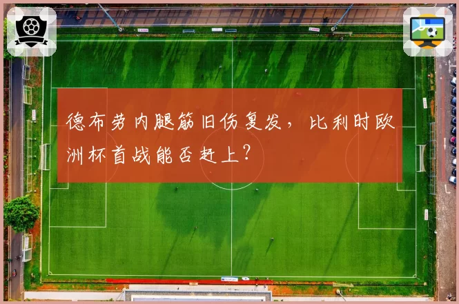 德布劳内腿筋旧伤复发，比利时欧洲杯首战能否赶上？