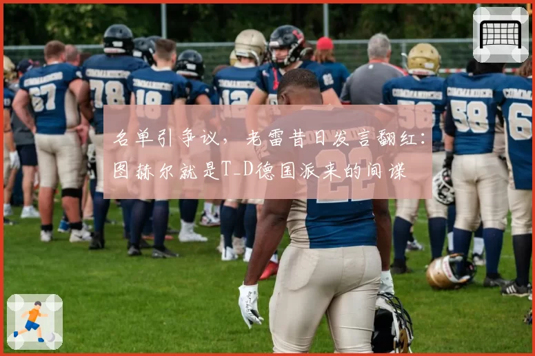 名单引争议，老雷昔日发言翻红：图赫尔就是T_D德国派来的间谍