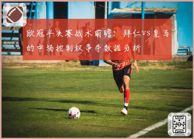 欧冠半决赛战术前瞻:拜仁vs皇马的中场控制权争夺数据分析