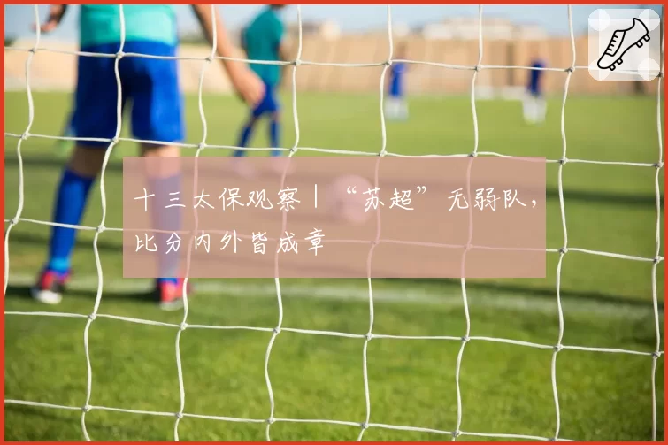十三太保观察｜“苏超”无弱队，比分内外皆成章