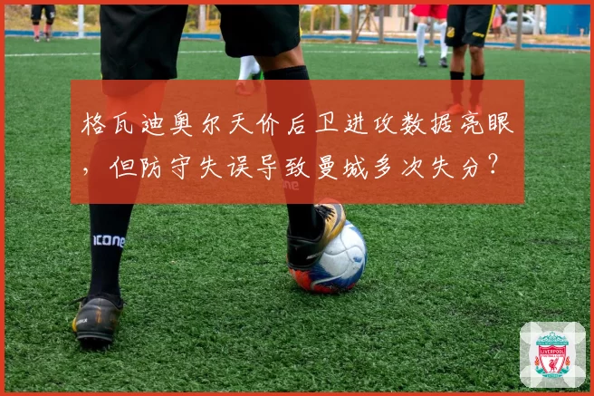 格瓦迪奥尔天价后卫进攻数据亮眼，但防守失误导致曼城多次失分？