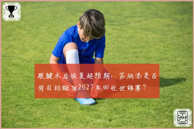 跟腱术后恢复超预期，苏炳添是否将目标瞄准2027年田径世锦赛？