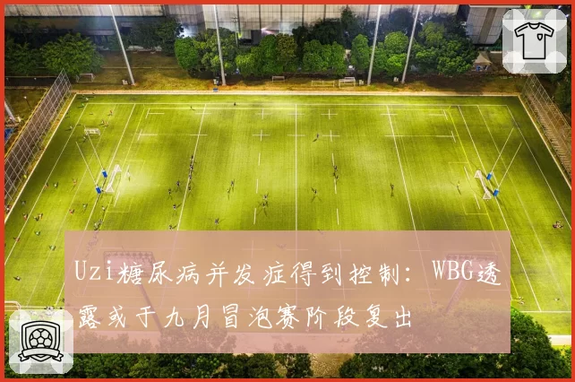 Uzi糖尿病并发症得到控制：WBG透露或于九月冒泡赛阶段复出