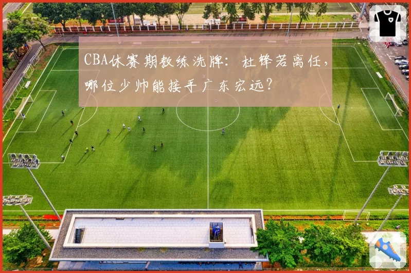 CBA休赛期教练洗牌：杜锋若离任，哪位少帅能接手广东宏远？