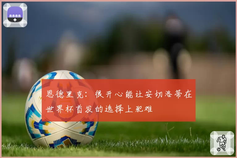 恩德里克：很开心能让安切洛蒂在世界杯首发的选择上犯难